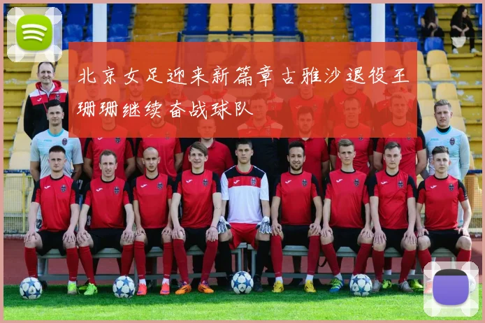 北京女足迎来新篇章古雅沙退役王珊珊继续奋战球队