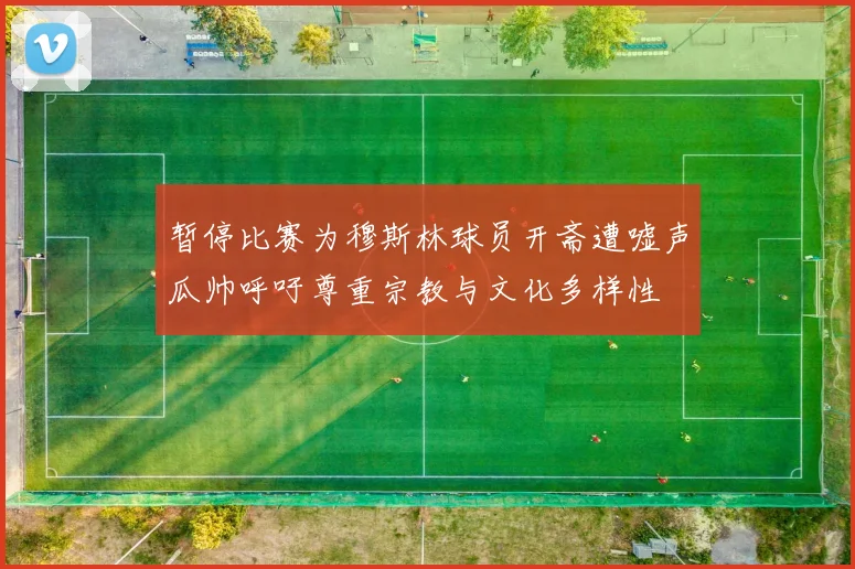 暂停比赛为穆斯林球员开斋遭嘘声瓜帅呼吁尊重宗教与文化多样性