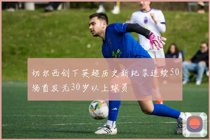 切尔西创下英超历史新纪录连续50场首发无30岁以上球员