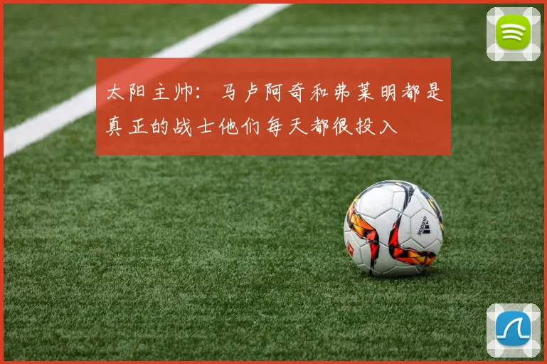 太阳主帅：马卢阿奇和弗莱明都是真正的战士他们每天都很投入