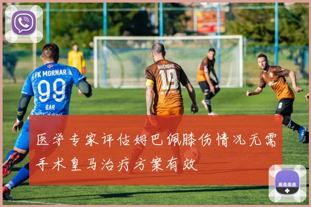 医学专家评估姆巴佩膝伤情况无需手术皇马治疗方案有效
