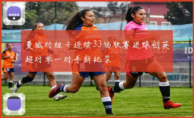 曼城对纽卡连续33场联赛进球创英超对单一对手新纪录