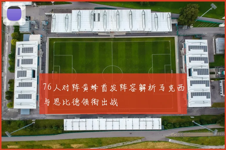 76人对阵黄蜂首发阵容解析马克西与恩比德领衔出战