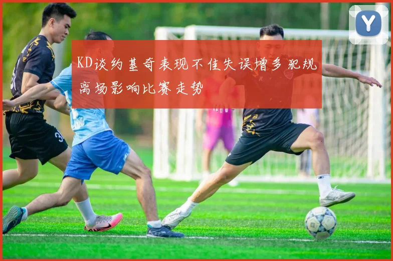 KD谈约基奇表现不佳失误增多犯规离场影响比赛走势