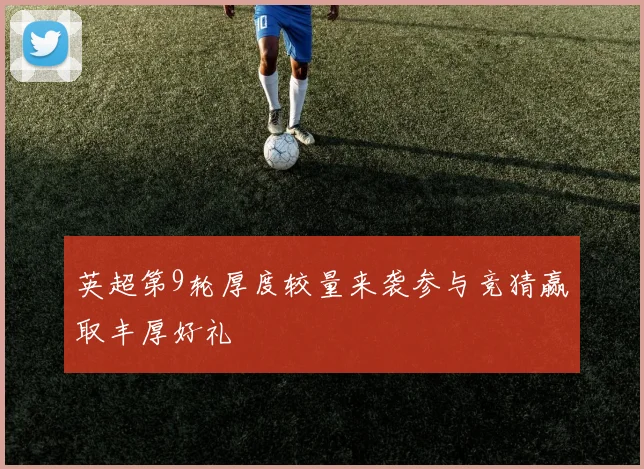 英超第9轮厚度较量来袭参与竞猜赢取丰厚好礼