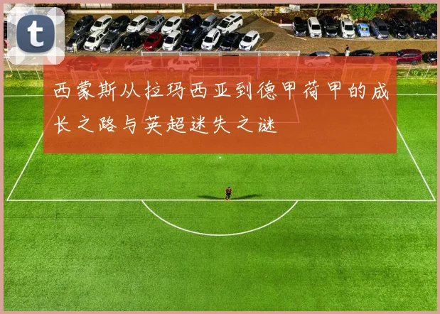 西蒙斯从拉玛西亚到德甲荷甲的成长之路与英超迷失之谜