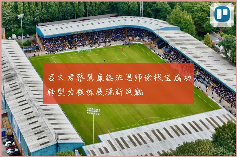 吕文君蔡慧康接班恩师徐根宝成功转型为教练展现新风貌
