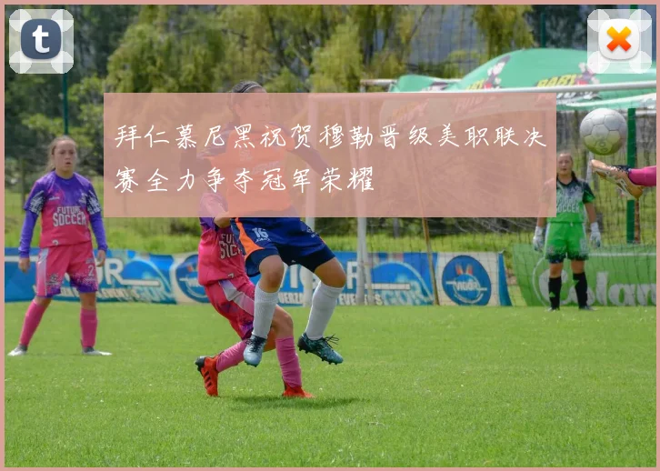 拜仁慕尼黑祝贺穆勒晋级美职联决赛全力争夺冠军荣耀