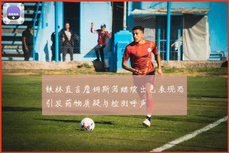 铁林直言詹姆斯若继续出色表现恐引发药物质疑与检测呼声