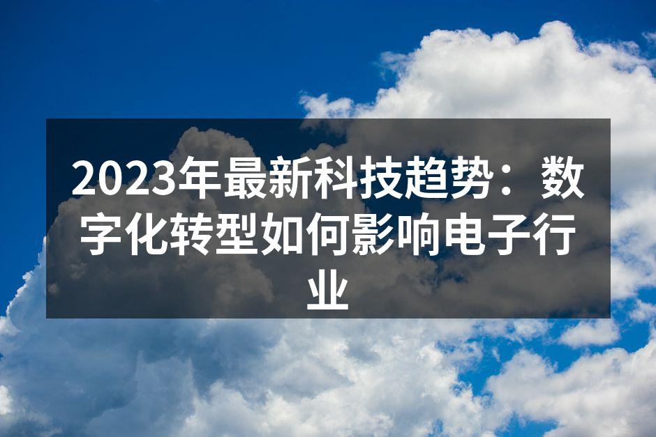 2023年最新科技趋势：数字化转型如何影响电子行业