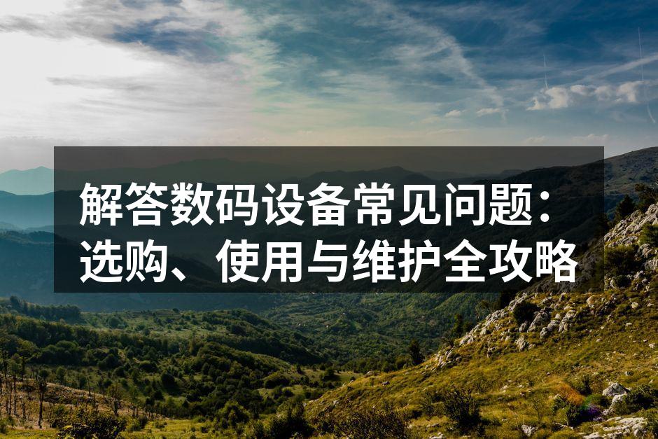 解答数码设备常见问题：选购、使用与维护全攻略