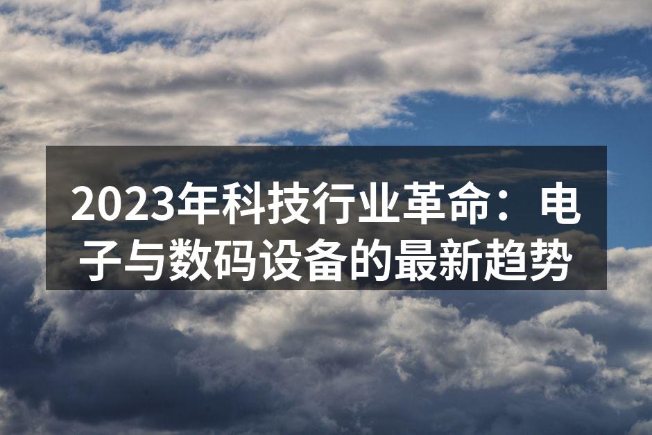 2023年科技行业革命：电子与数码设备的最新趋势