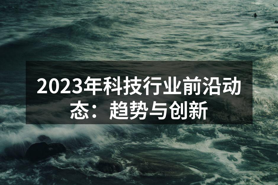 2023年科技行业前沿动态：趋势与创新