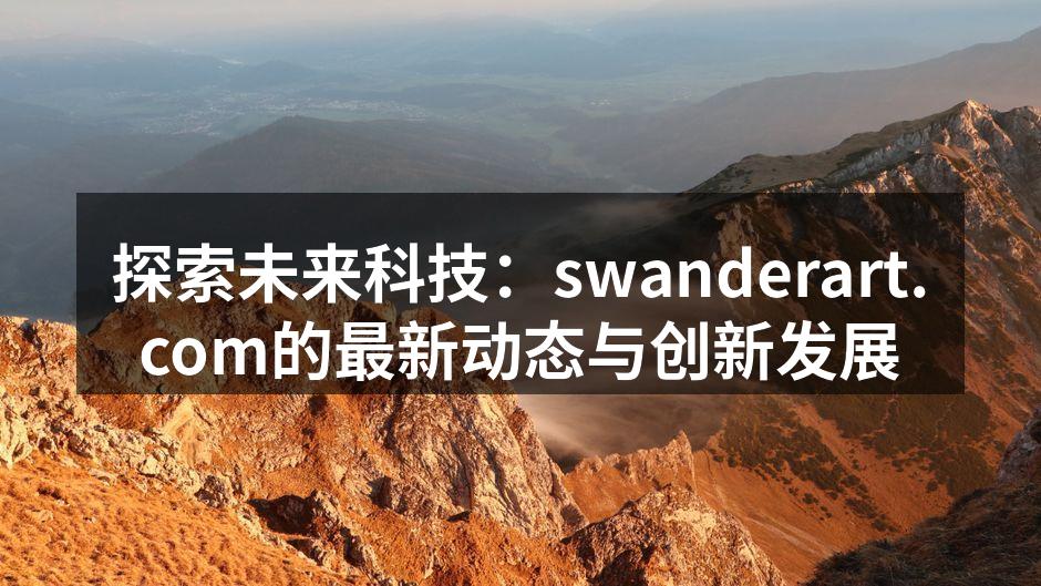 探索未来科技：swanderart.com的最新动态与创新发展
