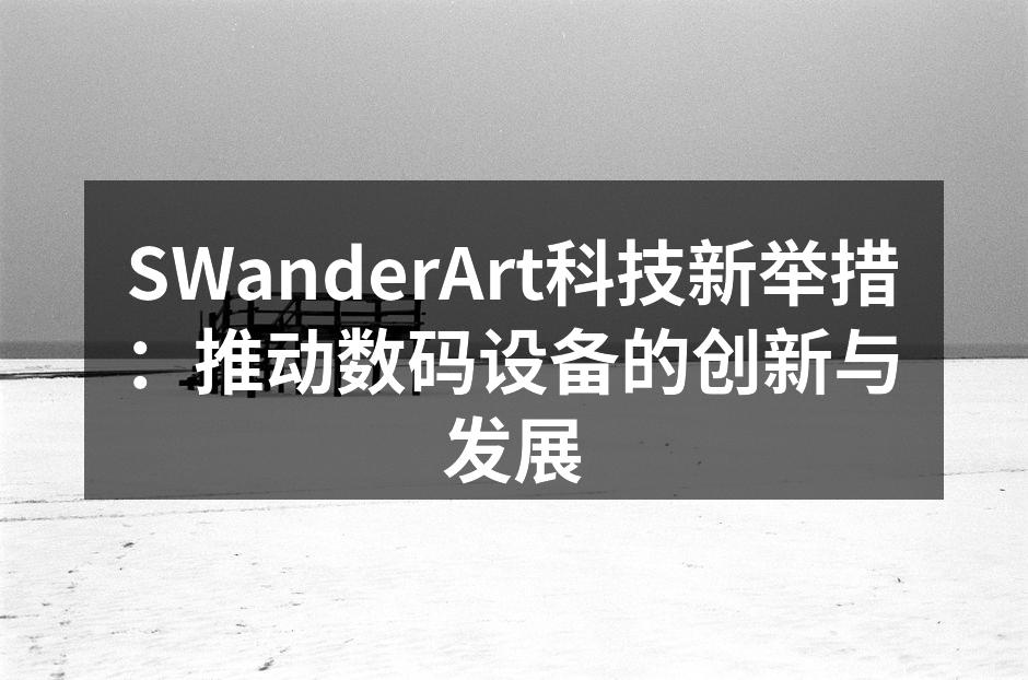 SWanderArt科技新举措：推动数码设备的创新与发展