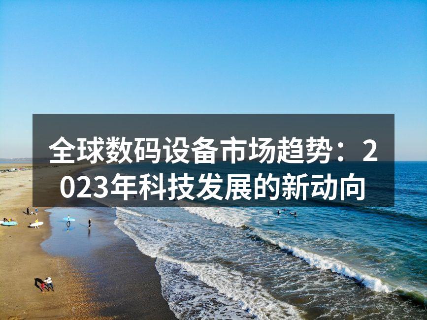 全球数码设备市场趋势：2023年科技发展的新动向