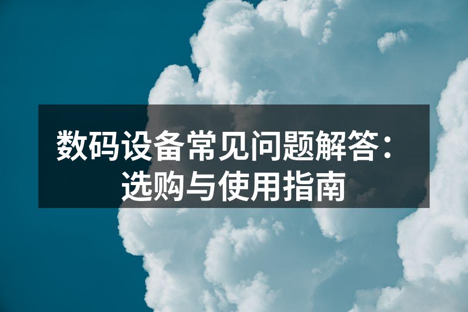 数码设备常见问题解答：选购与使用指南