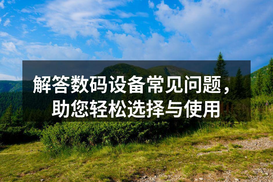 解答数码设备常见问题，助您轻松选择与使用