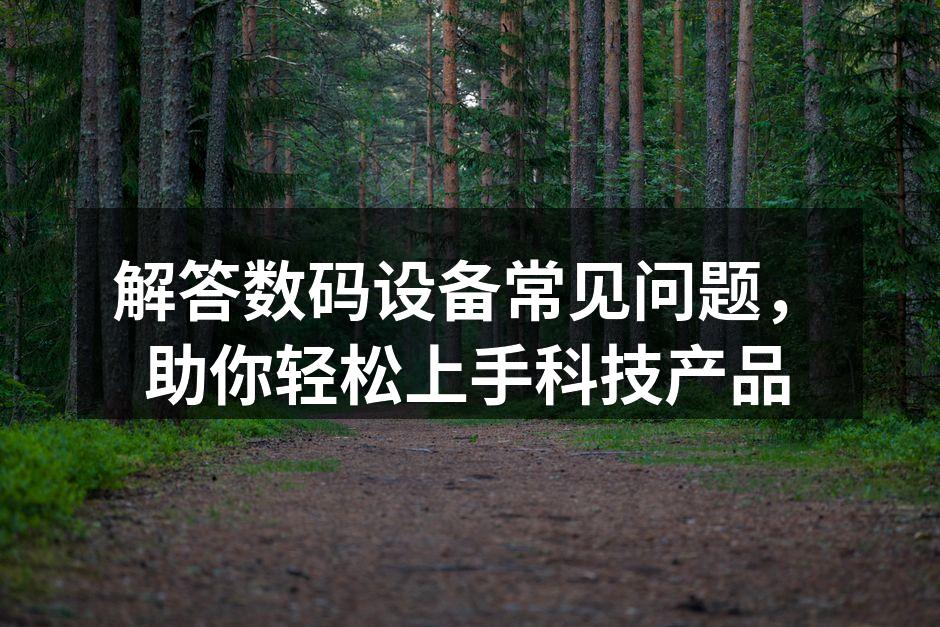 解答数码设备常见问题，助你轻松上手科技产品