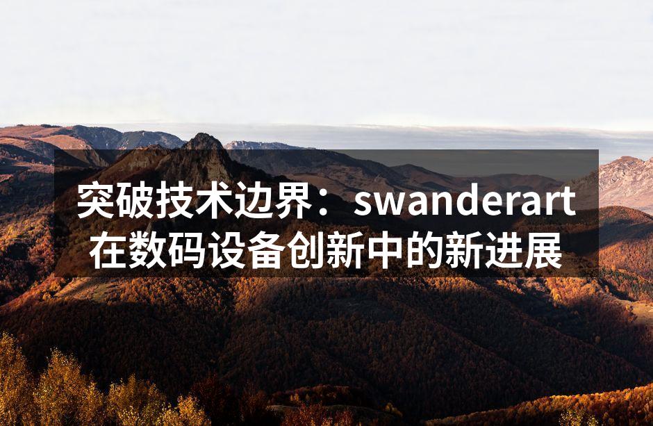 突破技术边界：swanderart在数码设备创新中的新进展