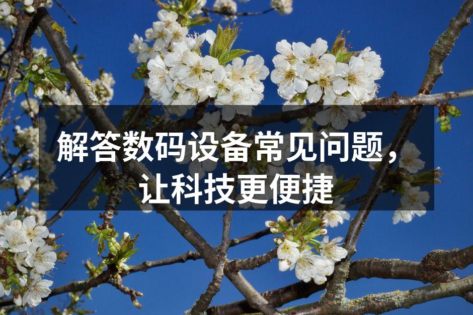 解答数码设备常见问题，让科技更便捷