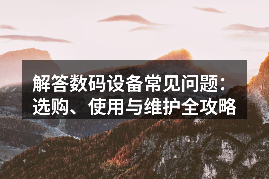 解答数码设备常见问题：选购、使用与维护全攻略